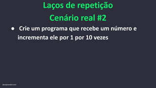 Laços de repetição
Cenário real #2
● Crie um programa que recebe um número e
incrementa ele por 1 por 10 vezes
devaprender.com
 