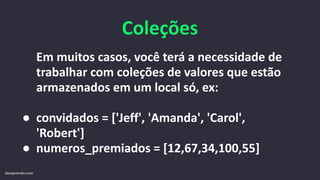 Coleções
Em muitos casos, você terá a necessidade de
trabalhar com coleções de valores que estão
armazenados em um local só, ex:
● convidados = ['Jeff', 'Amanda', 'Carol',
'Robert']
● numeros_premiados = [12,67,34,100,55]
devaprender.com
 