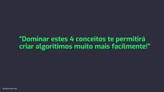 “Dominar estes 4 conceitos te permitirá
criar algoritimos muito mais facilmente!”
devaprender.com
 