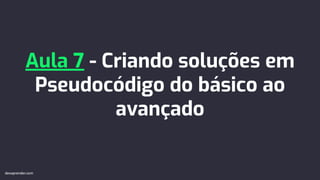 Aula 7 - Criando soluções em
Pseudocódigo do básico ao
avançado
devaprender.com
devaprender.com
 
