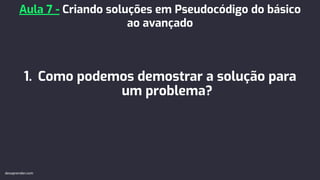 1. Como podemos demostrar a solução para
um problema?
Aula 7 - Criando soluções em Pseudocódigo do básico
ao avançado
devaprender.com
 