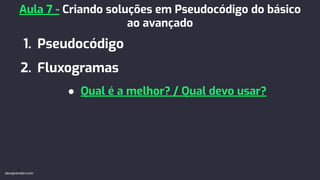 1. Pseudocódigo
2. Fluxogramas
Aula 7 - Criando soluções em Pseudocódigo do básico
ao avançado
● Qual é a melhor? / Qual devo usar?
devaprender.com
 