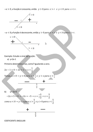 -- , a função é crescente, então 
-- ,a função é decrescente, então . 
Exemplo: Estude o sinal da função: 
a) y=2x-1 
Primeiro determine a raiz, como? Igualando a zero. 
Temos, 
b) y=-2x+5 
COEFICIENTE ANGULAR  