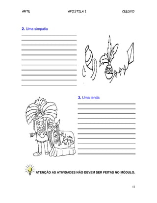 ARTE APOSTILA 1 CEESVO
41
2. Uma simpatia
3. Uma lenda
ATENÇÃO AS ATIVIDADES NÃO DEVEM SER FEITAS NO MÓDULO.
 