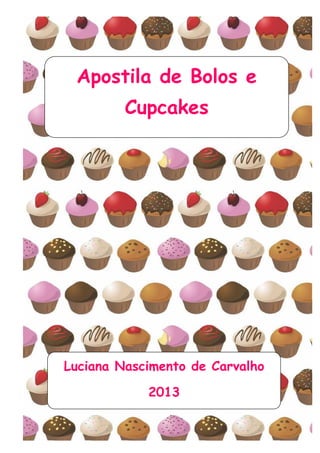Apostila de Bolos e
Cupcakes
Luciana Nascimento de Carvalho
2013
 