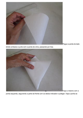 Pegue a ponta do lado
direito embaixo e junte com a ponta de cima, passando por traz.
Faça o mesmo com a
ponta esquerda, segurando a parte da frente com os dedos indicador e polegar. Veja a ponta se
 