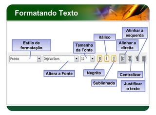 Formatando Texto

                                                          Alinhar a
                                            itálico       esquerda
  Estilo de                                            Alinhar a
                               Tamanho
 formatação                                             direita
                               da Fonte




              Altera a Fonte        Negrito            Centralizar

                                          Sublinhado     Justificar
                                                          o texto
 