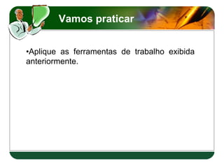 Vamos praticar


•Aplique as ferramentas de trabalho exibida
anteriormente.
 
