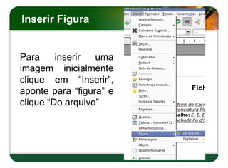 Inserir Figura


Para     inserir  uma
imagem inicialmente
clique em “Inserir”,
aponte para “figura” e
clique “Do arquivo”
 