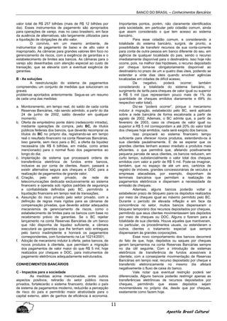 BANCO DO BRASIL – Conhecimentos Bancários
Apostila Brasil Cultural
11
valor total de R$ 257 bilhões (mais de R$ 12 bilhões por
dia). Esses instrumentos de pagamento são apropriados
para operações de varejo, mas no caso brasileiro, em face
da ausência de alternativas, são largamente utilizados para
a liquidação de obrigações de alto valor.
O convívio, em um mesmo ambiente, de
instrumentos de pagamento de baixo e de alto valor é
inapropriado. As câmaras para grandes valores têm foco no
gerenciamento de riscos, com a exigência de garantias e o
estabelecimento de limites aos bancos. As câmaras para o
varejo são desenhadas com atenção especial ao custo de
transação, que se elevaria com a eventual exigência de
garantias.
B - As soluções
A reestruturação do sistema de pagamentos
compreendeu um conjunto de medidas que solucionam os
graves
problemas apontados anteriormente. Segue-se um resumo
de cada uma das medidas:
a. Monitoramento, em tempo real, do saldo de cada conta
Reservas Bancárias, não sendo admitido, a partir do dia
24 de junho de 2002, saldo devedor em qualquer
momento;
b. Oferta de empréstimo ponte diário (redesconto intradia),
mediante operações de compra, pelo BC, de títulos
públicos federais dos bancos, que deverão recomprar os
títulos do BC no próprio dia, registrando-se em tempo
real o resultado financeiro na conta Reservas Bancárias.
Isso garante, sem risco para o BC, a oferta da liquidez
necessária (de R$ 6 bilhões, em média, como antes
mencionado) para o normal fluxo dos pagamentos ao
longo do dia;
c. Implantação de sistema que processará ordens de
transferência eletrônica de fundos entre bancos,
inclusive as por conta de clientes. Assim, passará a
existir alternativa segura aos cheques e DOC para a
realização de pagamentos de grande valor;
d. Criação, pelo setor privado, de rede de
telecomunicações dedicada exclusivamente ao sistema
financeiro e operada sob rígidos padrões de segurança
e confiabilidade definidos pelo BC, permitindo a
liquidação financeira em tempo real de transações;
e. Assunção do risco privado pelo setor privado, com a
definição de regras mais rígidas para as câmaras de
compensação privadas, que deverão adotar adequados
mecanismos de gerenciamento de riscos, como o
estabelecimento de limites para os bancos com base no
recebimento prévio de garantias. Se o BC rejeitar
lançamento na conta Reservas Bancárias de um banco
que não disponha de liquidez suficiente, a câmara
executará as garantias que lhe tenham sido entregues
pelo banco inadimplente e honrará os pagamentos
correspondentes, com fundamento na Lei 10214/2001;
f. Adoção de mecanismo indutor à oferta, pelos bancos, de
novos produtos à clientela, que permitam a migração
dos pagamentos de valor maior do que R$ 5 mil, hoje
realizados por cheques e DOC, para instrumentos de
pagamento eletrônicos adequadamente estruturados.
CONHECIMENTOS BANCÁRIOS
C - Impactos para a sociedade
As medidas acima mencionadas, entre outros
aspectos positivos, retirarão do setor público riscos
privados, fortalecerão o sistema financeiro, dotarão o país
de sistema de pagamentos moderno, reduzirão a percepção
de risco do país e permitirão maior atratividade para o
capital externo, além de ganhos de eficiência à economia.
Importantes pontos, porém, não claramente identificados
pela sociedade, em particular pelo cidadão comum, ainda
que assim considerado o que tem acesso ao sistema
bancário.
Para esse cidadão comum, e considerando a
totalidade do sistema bancário, surgirá, de pronto, a
possibilidade de transferir recursos de sua conta-corrente
para conta de outra pessoa em banco diferente do seu, em
agência de qualquer localidade do pais, sendo o recurso
imediatamente disponível para o destinatário. Isso hoje não
ocorre, pois, na melhor das hipóteses, o recurso depositado
por cheque toma-se obrigatoriamente disponível ao
destinatário no prazo de um a quatro dias úteis, podendo se
estender a vinte dias úteis quando envolver agências
localizadas em cidades de difícil acesso.
De negativo, poderá ocorrer, também
considerando a totalidade do sistema bancário, o
surgimento de tarifa para cheques de valor igual ou superior
a R$ 5 mil (que representam pouco mais de 1% da
quantidade de cheques emitidos diariamente e 69% do
respectivo valor total).
Diz-se “poderá ocorrer”, porque o mecanismo
indutor à migração, estabelecido pelo BC, será aplicado
sobre a rede bancária de forma escalonada a partir de
agosto de 2002. Ademais, o BC admite que, a partir de
fevereiro de 2003, caso os cheques de valor igual ou
superior a R$ 5 mil correspondam a até 20% do valor total
dos cheques hoje emitidos, nada será exigido dos bancos.
Isso propiciará ao sistema financeiro tempo
suficiente para oferecer novos produtos, estendendo-os à
sua clientela paulatinamente. E de se esperar que os
grandes clientes tenham acesso imediato a produtos mais
eficientes, o que permitirá que, afetando positivamente
pequena parcela de seus clientes, os bancos reduzam, em
curto tempo, substancialmente o valor total dos cheques
emitidos com valor a partir de R$ 5 mil. Pode-se imaginar,
também, que no espaço de até um ano, cartórios de
registro de imóveis, grandes concessionárias de veículos e
empresas atacadistas, por exemplo, disponham de
terminais bancários que permitam a realização de
pagamentos eletrônicos e dispensem a necessidade de
emissão de cheques.
Ademais, alguns bancos poderão voltar a
estabelecer prazo de bloqueio para os depósitos realizados
por meio de cheques igual ao máximo permitido pelo BC.
Durante o período de elevada inflação e em face da
concorrência no setor, muitos bancos dispensaram o
bloqueio temporário dos recursos depositados por cheques,
permitindo que seus clientes movimentassem tais depósitos
por meio de cheques ou DOC. Alguns o fizeram para a
totalidade de sua clientela. Houve aqueles que mantiveram,
no particular, os procedimentos usuais, ou estenderam a
outros clientes o tratamento especial que sempre
dispensaram às grandes corporações.
Esse novo comportamento dos bancos decorrerá
do fato de que, hoje, depósitos ou saques por cheques
geram lançamentos na conta Reservas Bancárias sempre
no dia útil seguinte. Com a introdução de sistemas
eletrônicos de transferência de fundos acessíveis à
clientela; com a conseqüente movimentação de Reservas
Bancárias em tempo real, recurso depositado por cheque e
transferido eletronicamente no mesmo dia afetará
negativamente o fluxo de caixa do banco.
Vale notar que eventual restrição poderá ser
diferenciada. Alguns bancos poderão restringir apenas as
transferências eletrônicas de recursos depositados por
cheques, permitindo que esses depósitos sejam
movimentáveis no próprio dia, desde que por cheques,
exatamente como fazem hoje.
 