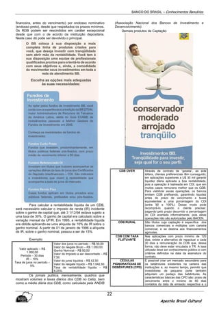 BANCO DO BRASIL – Conhecimentos Bancários
Apostila Brasil Cultural
22
financeira, antes do vencimento) por endosso nominativo
(endosso preto), desde que respeitados os prazos mínimos.
Os RDB podem ser rescindidos em caráter excepcional
desde que com o de acordo da instituição depositária.
Neste caso dó pode ser devolvido o principal.
Para calcular a rentabilidade líquida de um CDB,
será necessário calcular o imposto de renda (IR) incidente
sobre o ganho de capital que, até 3 1/12/94 estava sujeito a
uma taxa de 30%. O ganho de capital era calculado sobre a
variação mensal da UFIR. Em 1995, a rentabilidade líquida
era obtida aplicando-se uma alíquota de 10% de IR sobre o
ganho nominal. A partir de 01 de janeiro de 1996 a alíquota
de IR, sobre o ganho nominal, passou a ser de 15%.
Exemplo:
Valor aplicado – R$
1.000,00
Período – 30 dias
IR – 15%
Taxa de juros no período –
5%
Valor dos juros no período – R$ 50,00
Valor do resgate Bruto – R$ 1.050,00
Ganho Nominal – R$ 50,00
Valor do Imposto a ser descontado – R$
7,50
Valor do juros líquidos – R$ 42,50
Valor do resgate líquido – R$ 1.042,50
Taxa de rentabilidade líquida – R$
4,25%
Os jornais publica, mensalmente, quadros que
mostram volumes e taxas diários dos CDB no Cetip, bem
como a média diária dos CDB, como calculada pela ANDIB
(Associação Nacional dos Bancos de Investimento e
Desenvolvimento).
Demais produtos de Captação
CDB OVER Através de contrato de “gaveta”, as side
letters, clientes preferenciais têm conseguido,
em aplicações superiores a U$ 30 mil garantir
liquidez diária aplicada a boa rentabilidade,
pois a operação é lastreada em CDI, que em
muitos casos remunera melhor que os CDB.
Para viabilizar essas operações, os bancos
emitem CDB prefixando, garantindo liquidez
antes do prazo de vencimento e taxas
equivalentes a uma porcentagem do CDI
(entre 90 e 100%). Desse modo pode
recomprá-lo quando o cliente precisar,
pagando pelo prazo decorrido a percentagem
do CDI acertada informalmente, pois estas
operações não são autorizadas pelo BACEN.
CDB RURAL São títulos cuja captação é específica dos
bancos comerciais e múltiplos com carteira
comercial, e se destina aos financiamentos
agrícolas.
CDB COM TAXA
FLUTUANTE
Nas aplicações com prazo mínimo de 120
dias, existe a alternativa de repactuar a cada
30 dias a remuneração do CDB que, dessa
forma, não deve estar vinculada à TR. A taxa
utilizada deve ser conhecimento público e com
critérios definidos na data da assinatura do
contrato.
CÉDULAS
PIGNORATÍCIAS DE
DEBÊNTURES (CPD)
É possível criar um mercado secundário para
os bebêntures existentes na carteira das
instituições e, ao mesmo tempo, permitir que
investidores de pequeno porte também
adquiram um pedaço das bebêntures. As
características básicas das CPD são: prazo de
vencimento entre o mínimo de 60 dias
contados da data de emissão respectiva e o
 