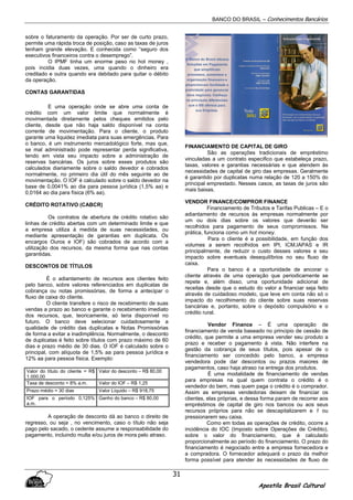 BANCO DO BRASIL – Conhecimentos Bancários
Apostila Brasil Cultural
31
sobre o faturamento da operação. Por ser de curto prazo,
permite uma rápida troca de posição, caso as taxas de juros
tenham grande elevação. E conhecida como “seguro dos
executivos financeiros contra o desemprego”.
O IPMF tinha um enorme peso no hot money ,
pois incidia duas vezes, uma quando o dinheiro era
creditado e outra quando era debitado para quitar o débito
da operação.
CONTAS GARANTIDAS
E uma operação onde se abre uma conta de
crédito com um valor limite que normalmente é
movimentada diretamente pelos cheques emitidos pelo
cliente, desde que não haja saldo disponível na conta
corrente de movimentação. Para o cliente, o produto
garante uma liquidez imediata para suas emergências. Para
o banco, é um instrumento mercadológico forte, mas que,
se mal administrado pode representar perda significativa,
tendo em vista seu impacto sobre a administração de
reservas bancárias. Os juros sobre esses produtos são
calculados diariamente sobre o saldo devedor e cobrados
normalmente, no primeiro dia útil do mês seguinte ao de
movimentação. O IOF é calculado sobre o saldo devedor na
base de 0,0041% ao dia para pessoa jurídica (1,5% aa) e
0,0164 ao dia para física (6% aa).
CRÉDITO ROTATIVO (CABCR)
Os contratos de abertura de crédito rotativo são
linhas de crédito abertas com um determinado limite e que
a empresa utiliza à medida de suas necessidades, ou
mediante apresentação de garantias em duplicata. Os
encargos Ouros e IOF) são cobrados de acordo com a
utilização dos recursos, da mesma forma que nas contas
garantidas.
DESCONTOS DE TÍTULOS
É o adiantamento de recursos aos clientes feito
pelo banco, sobre valores referenciados em duplicatas de
cobrança ou notas promissórias, de forma a antecipar o
fluxo de caixa do cliente.
O cliente transfere o risco de recebimento de suas
vendas a prazo ao banco e garante o recebimento imediato
dos recursos, que, teoricamente, só teria disponível no
futuro. O banco deve selecionar cuidadosamente a
qualidade de crédito das duplicatas e Notas Promissórias
de forma a evitar a inadimplência. Normalmente, o desconto
de duplicatas é feito sobre títulos com prazo máximo de 60
dias e prazo médio de 30 dias. O IOF é calculado sobre o
principal, com alíquota de 1,5% aa para pessoa jurídica e
12% aa para pessoa física. Exemplo:
Valor do título do cliente = R$
1.000,00
Valor do desconto – R$ 80,00
Taxa de desconto = 8% a.m. Valor do IOF – R$ 1,25
Prazo médio = 30 dias Valor Líquido – R$ 918,75
IOF para o período 0,125%
a.m.
Ganho do banco – R$ 80,00
A operação de desconto dá ao banco o direito de
regresso, ou seja , no vencimento, caso o título não seja
pago pelo sacado, o cedente assume a responsabilidade do
pagamento, incluindo multa e/ou juros de mora pelo atraso.
FINANCIAMENTO DE CAPITAL DE GIRO
São as operações tradicionais de empréstimo
vinculadas a um contrato especifico que estabeleça prazo,
taxas, valores e garantias necessárias e que atendem às
necessidades de capital de giro das empresas. Geralmente
é garantido por duplicatas numa relação de 120 a 150% do
principal emprestado. Nesses casos, as taxas de juros são
mais baixas.
VENDOR FINANCE/COMPROR FINANCE
Financiamento de Tributos e Tarifas Publicas – E o
adiantamento de recursos às empresas normalmente por
um ou dois dias sobre os valores que deverão ser
recolhidos para pagamento de seus compromissos. Na
prática, funciona como um hot money.
Para o cliente é a possibilidade, em função dos
volumes a serem recolhidos em IPI, ICM,IAPAS e IR
principalmente, de reduzir o custo desses valores e seu
impacto sobre eventuais desequilíbrios no seu fluxo de
caixa.
Para o banco é a oportunidade de ancorar o
cliente através de uma operação que periodicamente se
repete e, além disso, uma oportunidade adicional de
receitas desde que o estudo do valor a financiar seja feito
através de cuidadoso modelo, que leve em conta não só o
impacto do recolhimento do cliente sobre suas reservas
bancárias e, portanto, sobre o depósito compulsório e o
crédito rural.
Vendor Finance – É uma operação de
financiamento de venda baseado no principio de cessão de
crédito, que permite a uma empresa vender seu produto a
prazo e receber o pagamento à vista. Não interfere na
gestão da cobrança de seus títulos, pois apesar de o
financiamento ser concedido pelo banco, a empresa
vendedora pode dar descontos ou prazos maiores de
pagamentos, caso haja atraso na entrega dos produtos.
É uma modalidade de financiamento de vendas
para empresas na qual quem contrata o crédito é o
vendedor do bem, mas quem paga o crédito é o comprador.
Assim as empresas vendedoras deixam de financiar os
clientes, elas próprias, e dessa forma param de recorrer aos
empréstimos de capital de giro nos bancos ou aos seus
recursos próprios para não se descapitalizarem e 1 ou
pressionarem seu caixa.
Como em todas as operações de crédito, ocorre a
incidência do IOC (Imposto sobre Operações de Crédito),
sobre o valor do financiamento, que é calculado
proporcionalmente ao período do financiamento. O prazo do
financiamento é negociado entre a empresa fornecedora e
a compradora. O fornecedor adequará o prazo da melhor
forma possível para atender às necessidades de fluxo de
 