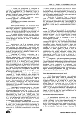 BANCO DO BRASIL – Conhecimentos Bancários
Apostila Brasil Cultural
38
O segredo da popularidade da caderneta de
poupança foi o fato de ela ter sido garantida pelo Governo
pelo FGDLI, para valores até 5 mil (Resolução nº 2.169 do
BC, de 02/07/95) por poupador e em cada instituição
financeira. Atualmente a sua proteção enquadra-se dentro
do Fundo Garantidor de Créditos — FGC.
Pode-se ter quantas cadernetas quiser,
escolhendo livremente a data de aniversário.
Usuários
Pessoas Jurídicas com e sem fins lucrativos
Pessoas Físicas
A remuneração é mensal para as pessoas físicas
e jurídicas sem fins lucrativos. Para pessoas jurídicas com
fins lucrativos (empresas), o rendimento é trimestral.
Atualmente, as aplicações em cadernetas de
poupança de pessoas físicas e jurídicas não tributadas com
base no lucro real estão totalmente isentas de impostos.
As pessoas jurídicas tributadas com base no lucro
real serão tributadas apenas na declaração de rendimentos.
Além disso, as cadernetas oferecem seguro sobre os
valores depositados em caso de morte ou invalidez por
acidente do titular.
Tipos
Multipoupança →→→→ É a poupança moderna
chamada diária. Tem várias datas de aniversário. Não
possui carência para saque, porém é aconselhável que
para retiradas sejam observadas a data das subcontas, a
fim de que os rendimentos não sejam prejudicados. Após 3
meses se compensa a CPMF, desde que o saldo fique na
conta durante todo esse período.
Caderneta de Poupança Programada →→→→ O
depositante assume, por contrato, o compromisso de
depositar quantias fixas e determinadas por prazo que
variam entre 12, 18 e 24 meses. As taxas de remuneração
são progressivas: 6,14% aa no primeiro e no segundo
trimestres; 6,40% aa no terceiro e no quarto trimestre;
6,80% aa no quinto e no sexto trimestre; 7,20% aa do
sétimo trimestre em diante. Os rendimentos são creditados
trimestralmente e há uma carência inicial de seis meses
para o saque. É interessante assinalar que esta modalidade
inclui um seguro de vida que garante a efetivação dos
depósitos programados restantes do contrato após a morte
do titular. Foi criada em 1978.
Caderneta de Poupança de Rendimentos
Crescentes →→→→ Recebe apenas um único depósito. Os
rendimentos são creditados trimestralmente e as taxas de
juros são crescentes 6,14% do primeiro ao terceiros
trimestres; 7,00% do quarto ao oitavo trimestres; 8,00% do
nono ao 110 trimestres e 9,00% do 120 trimestre em diante.
Suas principais características são, não se permitem
saques parcelados; os depósitos são feitos sempre em
múltiplos de 10; o rendimento é creditado retroativamente a
cada mudança de taxa.
Caderneta de Poupança Vinculada →→→→ O BC fixou
o prazo mínimo desta poupança em 36 meses com a
correção do deposito sendo feita pela TR mais 6% ao ano,
sendo isento de impostos. No caso de imóveis residenciais,
são necessários três anos de poupança para obter
financiamento de nove anos, quatro anos para
financiamento de 11 anos; cinco anos para financiamento
de 13 anos; e de seis a 10 anos para financiamento com
prazo de 15 anos. Nós imóveis comerciais, o período
corresponde ao dobro do prazo de poupança.
Nestes períodos o interessado deve poupar cerca
de metade do valor do imóvel que pretende comprar para
ter direito a uma carta de crédito com o financiamento do
valor restante. Os poupadores podem comprar imóveis
residenciais ou comerciais novos ou usados, ou terrenos.
Os créditos poderão ser utilizados para ampliação, reforma
ou construção do imóvel. Nos contratos entre bancos e
poupadores é que são fixados os valores dos depósitos de
poupança, a forma de sua correção e sua periodicidade
(mensal, trimestral, semestral etc.), o mesmo acontecendo
com as condições de financiamento.
Caderneta de Poupança Rural — Caderneta
Verde →→→→ É idêntica à caderneta de poupança livre. A única
diferença entre as duas é que os recursos por ela captados
são basicamente direcionados para o financiamento de
operações rurais, e não para o crédito imobiliário. Só estão
autorizados a captar recursos através dela o BB, o BNB e o
Basa.
Riscos
A variação muito acentuada da remuneração de
um mês para outro, na Caderneta de Poupança mostra-nos
um determinado nível de risco a ser estudado. Há muitas
maneiras de avaliar o risco de um Investimento. Uma das
maneiras usadas é o desvio padrão. Através do desvio
padrão conseguimos medir as oscilações em torno do
retorno esperado — média.
Para medir o nível de risco da Caderneta de
Poupança com relação à Taxa, utilizamos o desvio padrão
em relação ao CDI — taxa de juros praticada no mercado
interbancário. Assim, estamos eliminando o efeito das
oscilações do mercado da taxa de juros e medindo a real
oscilação do rendimento da Caderneta de Poupança. A
volatilidade — desvio padrão — mede o risco do
Investimento com relação ao item taxa. Assim,
Investimentos com elevada volatilidade possuem maior
risco de taxa. Comparamos abaixo o rendimento da
Caderneta de Poupança com o CDI no período de 12
meses, de 3/3/1997 a 2/3/1997, período que apresenta 251
dias úteis.
Observe que o nível de risco pode ser considerado
alto, embora não apresente risco creditício, a Caderneta de
Poupança apresenta alta volatilidade em seus rendimentos.
Existem alternativas no mercado financeiro com a mesma
segurança, menor volatilidade e rentabilidade mais
atraente, como, por exemplo, os fundos de investimento
baseados em títulos públicos federais, que apresentam a
mesma segurança da Caderneta, mas não são afetados
pelas constantes alterações no redutor da TR.
Caderneta de poupança no mundo ideal
A CP (Caderneta de Poupança) é uma aplicação
muito simples, sendo aberta a todos os investidores, não
cobrando impostos e tendo capitalização mensal (com
exceção de alguns anos da década de 80, quando teve
capitalização trimestral). Num mundo sem inflação, a CP
deveria pagar um rendimento de 0.5% ao mês ou,
equivalentemente, 6.17% ao ano. Como no mundo real há
inflação, calcula~se um rendimento total que envolve os
ideais 0.5% ao mês e mais uma parcela que pretende fazer
uma correção monetária, essa deveria ser capaz de anular
o efeito da inflação e fazer com que o rendimento real do
investidor fosse os ideais 05% ao mês.
A caderneta de poupança na prática
É simplesmente impossível que a correção
monetária seja capaz de anular totalmente o efeito da
inflação. Com efeito, como a inflação varia de pessoa para
pessoa, pois cada um consome coisas diferentes, o
governo é obrigado a usar índices que procuram estimar a
inflação média, que reflitam o efeito médio da inflação sobre
os diversos cidadãos. Atualmente ele usa a chamada TR
 
