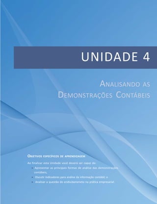 UNIDADE 4
OBJETIVOS ESPECÍFICOS DE APRENDIZAGEM
Ao finalizar esta Unidade você deverá ser capaz de:
f Apresentar as principais formas de análise das demonstrações
contábeis;
f Discutir indicadores para análise da informação contábil; e
f Analisar a questão do endividameneto na prática empresarial.
ANALISANDO AS
DEMONSTRAÇÕES CONTÁBEIS
 