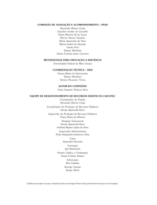 COMISSÃO DE AVALIAÇÃO E ACOMPANHAMENTO – PNAP
Alexandre Marino Costa
Claudinê Jordão de Carvalho
Eliane Moreira Sá de Souza
Marcos Tanure Sanabio
Maria Aparecida da Silva
Marina Isabel de Almeida
Oreste Preti
Tatiane Michelon
Teresa Cristina Janes Carneiro
METODOLOGIA PARA EDUCAÇÃO A DISTÂNCIA
Universidade Federal de Mato Grosso
COORDENAÇÃO TÉCNICA – DED
Soraya Matos de Vasconcelos
Tatiane Michelon
Tatiane Pacanaro Trinca
AUTOR DO CONTEÚDO
César Augusto Tibúrcio Silva
EQUIPE DE DESENVOLVIMENTO DE RECURSOS DIDÁTICOS CAD/UFSC
Coordenador do Projeto
Alexandre Marino Costa
Coordenação de Produção de Recursos Didáticos
Denise Aparecida Bunn
Supervisão de Produção de Recursos Didáticos
Flavia Maria de Oliveira
Designer Instrucional
Denise Aparecida Bunn
Andreza Regina Lopes da Silva
Supervisão Administrativa
Érika Alessandra Salmeron Silva
Capa
Alexandre Noronha
Ilustração
Igor Baranenko
Projeto Gráfico e Finalização
Annye Cristiny Tessaro
Editoração
Rita Castelan
Revisão Textual
Sergio Meira
Créditos da imagem da capa: extraída do banco de imagens Stock.xchng sob direitos livres para uso de imagem.
 