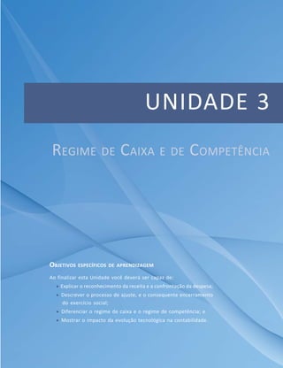 UNIDADE 3
OBJETIVOS ESPECÍFICOS DE APRENDIZAGEM
Ao finalizar esta Unidade você deverá ser capaz de:
f Explicar o reconhecimento da receita e a confrontação da despesa;
f Descrever o processo de ajuste, e o consequente encerramento
do exercício social;
f Diferenciar o regime de caixa e o regime de competência; e
f Mostrar o impacto da evolução tecnológica na contabilidade.
REGIME DE CAIXA E DE COMPETÊNCIA
 