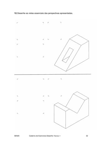 12. Desenhe as vistas essenciais das perspectivas apresentadas.




SENAI          Caderno de Exercícios Desenho Técnico 1            32
 