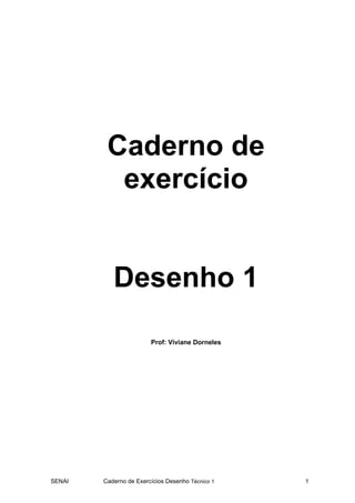 Caderno de
          exercício


           Desenho 1

                        Prof: Viviane Dorneles




SENAI   Caderno de Exercícios Desenho Técnico 1   1
 