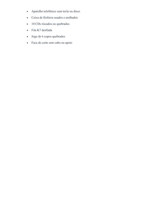 • Aparelho telefônico sem tecla ou disco
• Caixa de fósforos usados e molhados
• 10 CDs riscados ou quebrados
• Fita K7 desfiada
• Jogo de 6 copos quebrados
• Faca de corte sem cabo ou apoio
 