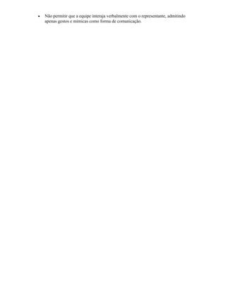 • Não permitir que a equipe interaja verbalmente com o representante, admitindo
apenas gestos e mímicas como forma de comunicação.
 