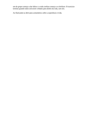 um do grupo começa a dar idéias e a roda confusa começa a se desfazer. O exercício
termina quando todos estiverem voltados para dentro da roda, sem nós.
Ao final pode-se abrir para comentários sobre a experiência vivida.
 