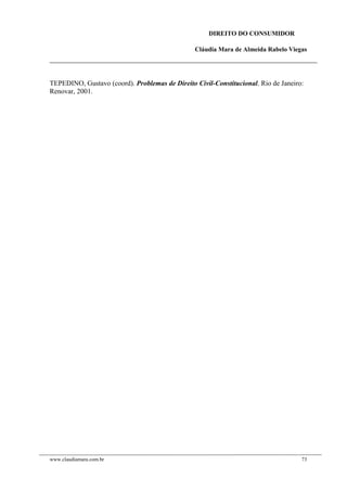 DIREITO DO CONSUMIDOR
Cláudia Mara de Almeida Rabelo Viegas
TEPEDINO, Gustavo (coord). Problemas de Direito Civil-Constitucional. Rio de Janeiro:
Renovar, 2001.
www.claudiamara.com.br 73
 