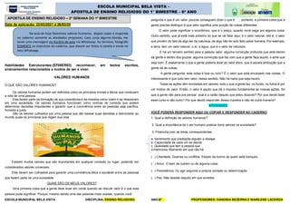ESCOLA MUNICIPAL BELA VISTA DISCIPLINA: ENSINO RELIGIOSO ANO:6º PROFESSORES: DANÚBIA BEZERRA E MARILENE LACERDA
ESCOLA MUNICIPAL BELA VISTA –
APOSTILA DE ENSINO RELIGIOSO DO 1° BIMESTRE – 6º ANO
Data de aplicação: 22/03/2021 à 26/03/20
Habilidades Estruturantes:(EF06ER03) reconhecer, em textos escritos,
ensinamentos relacionados a modos de ser e viver.
VALORES HUMANOS
O QUE SÃO VALORES HUMANOS?
Os valores humanos podem ser definidos como os princípios morais e éticos que conduzem
a vida de uma pessoa.
Eles fazem parte da formação de sua consciência e da maneira como vivem e se relacionam
em uma sociedade. Os valores humanos funcionam como normas de conduta que podem
determinar decisões importantes e garantir que a convivência entre as pessoas seja pacífica,
honesta e justa.
São os valores cultivados por uma pessoa que vão basear suas decisões e demonstrar ao
mundo quais os princípios que regem sua vida.
Existem muitos valores que são importantes em qualquer contexto ou lugar, podendo ser
considerados valores universais.
Eles devem ser cultivados para garantir uma convivência ética e saudável entre as pessoas
que fazem parte de uma sociedade.
QUAIS SÃO OS MEUS VALORES?
Uma primeira coisa que a gente deve levar em conta quando vai discutir valor é o que esta
palavra pode significar. Porque, mesmo sendo uma das palavras mais usadas, quando você
pergunta o que é um valor, poucos conseguem dizer o que é , portanto, a primeira coisa que a
gente precisa distinguir é que valor significa uma porção de coisas diferentes.
O valor pode significar o econômico, que é o preço, quanto você paga por alguma coisa.
Outro sentido, que já está mais próximo do que se vai falar aqui, é o valor natural, isto é, o valor
que provém do fato de algo ser da natureza, de algo não ter sido feito pelos homens. Por exemplo,
a terra, tem um valor natural, o ar, a água, que é o valor da natureza.
E há um terceiro sentido para a palavra valor: alguma convicção profunda que está dentro
da gente e dentro dos grupos, alguma convicção que faz com que a gente faça aquilo, e ache que
seja bom. É exatamente o que a gente poderia dizer do valor ético, que é aquela atribuição que a
gente dá às coisas.
A gente pergunta: esta coisa é boa ou ruim? É o valor que está encaixado nas coisas. O
interessante é que tudo tem valor, nesse sentido. Não há nada que seja neutro.
Todas as ações vêm enroladas em valores, tudo o que a gente faz, no fundo, no fundo é por
um motivo de valor. Então, o valor é aquilo que dá o impulso fundamental às nossas ações. Só
que a gente não para pra pensar: qual é a razão daquilo que estou dizendo? Por que decidi fazer
esse curso e não outro? Por que decidi responder dessa maneira e não de outra maneira?
ATIVIDADES
VOCÊ PODERÁ RESPONDER AQUI OU COPIAR E RESPONDER NO CADERNO
1. Qual a definição de valores humanos?
2. Qual a importância de o ser humano praticar bons valores na sociedade?
3. Preencha com as letras correspondentes:
a. Sentimento que predispõe alguém a desejar.
b. Capacidade de cada um se decidir
c. Qualidade que tem a pessoa que
d-Harmonia. Momento em que não há
( ) Liberdade. Guerras ou conflitos. Estado de humor de quem está tranquilo
( ) Amor. O bem de outrem ou de alguma coisa.
( ) Persistência. Ou agir segundo a própria vontade ou determinação
( ) Paz. Não desiste daquilo em que acredita
APOSTILA DE ENSINO RELIGIOSO – 2ª SEMANA DO 1º BIMESTRE
Na aula de hoje falaremos valores humanos, depois copie e responda
no caderno somente as atividades propostas. Caso surja alguma dúvida, me
envie uma mensagem no horário de aula via Whatsaap. Ao término, fotografe
SOMENTE os exercícios do caderno, que devem ser feitos à caneta e envie no
meu Whatsaap.
 