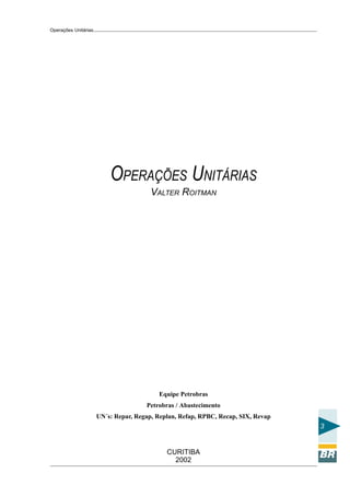 Operações Unitárias




                          OPERAÇÕES UNITÁRIAS
                                        VALTER ROITMAN




                                          Equipe Petrobras
                                      Petrobras / Abastecimento
                      UN´s: Repar, Regap, Replan, Refap, RPBC, Recap, SIX, Revap
                                                                                   3


                                             CURITIBA
                                               2002
 