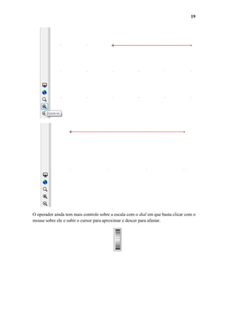 19

O operador ainda tem mais controle sobre a escala com o dial em que basta clicar com o
mouse sobre ele e subir o cursor para aproximar e descer para afastar.

 