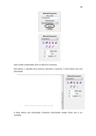 23

Após criada a propriedade, deve-se aplicá-la à estrutura.
Para aplicar, o operador deve primeiro selecionar a estrutura. A barra abaixo não está
selecionada.

A barra abaixo está selecionada. Estruturas selecionadas sempre ficam com a cor
vermelha.

 