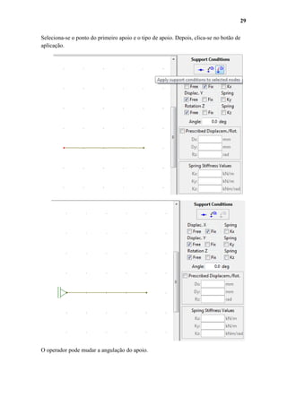 29
Seleciona-se o ponto do primeiro apoio e o tipo de apoio. Depois, clica-se no botão de
aplicação.

O operador pode mudar a angulação do apoio.

 