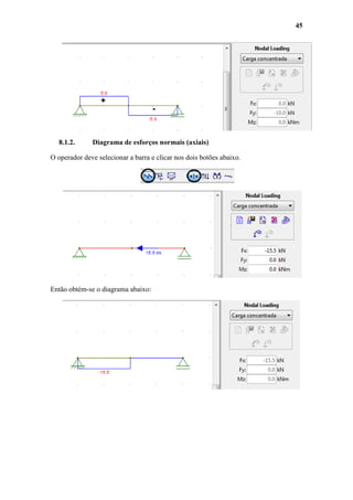 45

8.1.2.

Diagrama de esforços normais (axiais)

O operador deve selecionar a barra e clicar nos dois botões abaixo.

Então obtém-se o diagrama abaixo:

 