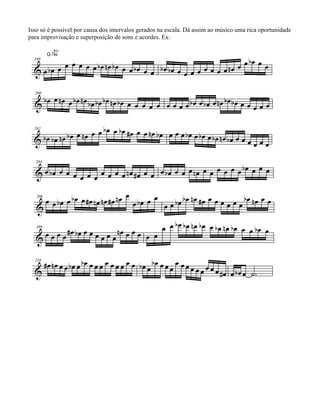 Isso só é possível por causa dos intervalos gerados na escala. Dá assim ao músico uma rica oportunidade
para improvisação e superposição de sons e acordes. Ex:
 