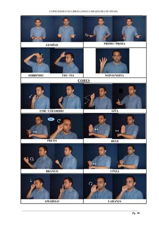 ___________________________________________________________________________________________
CURSO BÁSICO DA LIBRAS (LÍNGUA BRASILEIRA DE SINAIS)
________________________________________________________________________________________
Pg. 40
GEMÊOS PRIMO / PRIMA
SOBRINHO TIO / TIA NOIVO/NOIVA
CORES
COR / COLORIDO AZUL
OU
PRETO BEGE
BRANCO CINZA
AMARELO LARANJA
 