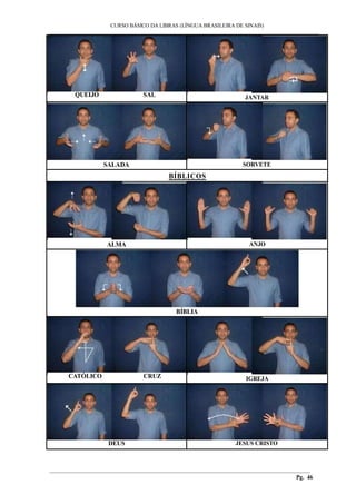 ___________________________________________________________________________________________
CURSO BÁSICO DA LIBRAS (LÍNGUA BRASILEIRA DE SINAIS)
________________________________________________________________________________________
Pg. 46
QUEIJO SAL JANTAR
SALADA SORVETE
BÍBLICOS
ALMA ANJO
BÍBLIA
CATÓLICO CRUZ IGREJA
DEUS JESUS CRISTO
 