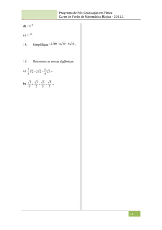 Programa de Pós-Graduação em Física
Curso de Verão de Matemática Básica – 2011.1
11
d) 4
10
e) 10
1
18. Simplifique 10
8
10
6
10
12 
 :
19. Determine as somas algébricas:
a) 

 3
3
3
2
4
5
2
2
2
3
7
b) 



3
5
5
5
2
5
6
5
 