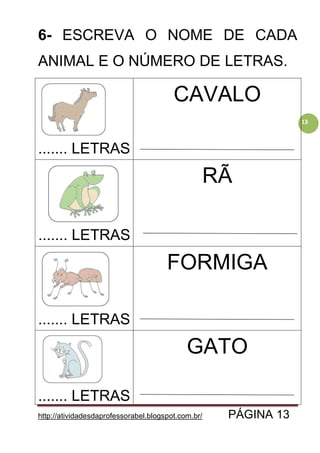 http://atividadesdaprofessorabel.blogspot.com.br/ PÁGINA 13
13
6- ESCREVA O NOME DE CADA
ANIMAL E O NÚMERO DE LETRAS.
....... LETRAS
CAVALO
....... LETRAS
RÃ
....... LETRAS
FORMIGA
....... LETRAS
GATO
 