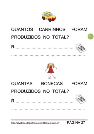 http://atividadesdaprofessorabel.blogspot.com.br/ PÁGINA 27
27
QUANTOS CARRINHOS FORAM
PRODUZIDOS NO TOTAL?
R:..........................................................
............................................................
QUANTAS BONECAS FORAM
PRODUZIDOS NO TOTAL?
R:..........................................................
............................................................
 