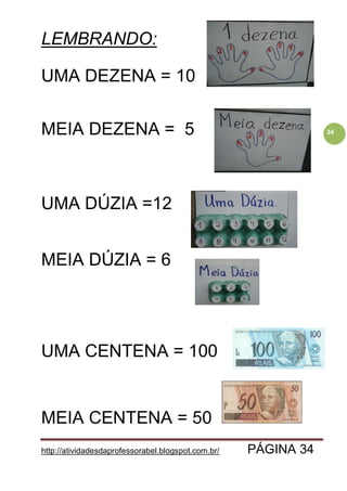 http://atividadesdaprofessorabel.blogspot.com.br/ PÁGINA 34
34
LEMBRANDO:
UMA DEZENA = 10
MEIA DEZENA = 5
UMA DÚZIA =12
MEIA DÚZIA = 6
UMA CENTENA = 100
MEIA CENTENA = 50
 