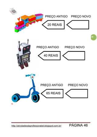 http://atividadesdaprofessorabel.blogspot.com.br/ PÁGINA 46
46
PREÇO ANTIGO
PREÇO ANTIGO
PREÇO ANTIGO
PREÇO NOVO
PREÇO NOVO
PREÇO NOVO
20 REAIS
40 REAIS
65 REAIS
 