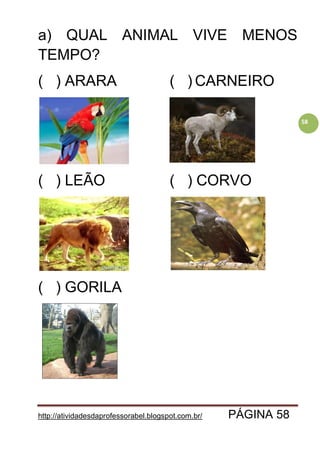 http://atividadesdaprofessorabel.blogspot.com.br/ PÁGINA 58
58
a) QUAL ANIMAL VIVE MENOS
TEMPO?
( ) ARARA ( ) CARNEIRO
( ) LEÃO ( ) CORVO
( ) GORILA
 