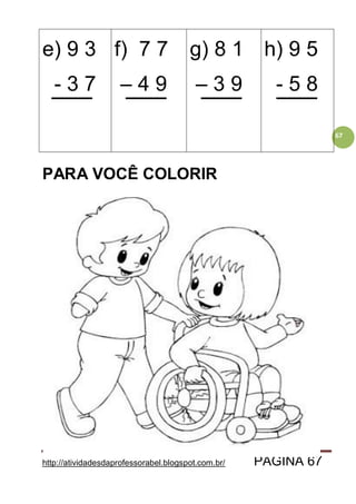 http://atividadesdaprofessorabel.blogspot.com.br/ PÁGINA 67
67
e) 9 3
- 3 7
f) 7 7
– 4 9
g) 8 1
– 3 9
h) 9 5
- 5 8
PARA VOCÊ COLORIR
 