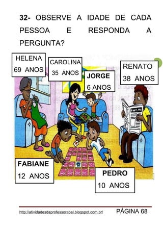 http://atividadesdaprofessorabel.blogspot.com.br/ PÁGINA 68
68
32- OBSERVE A IDADE DE CADA
PESSOA E RESPONDA A
PERGUNTA?
FABIANE
12 ANOS PEDRO
10 ANOS
RENATO
38 ANOS
CAROLINA
35 ANOS
JORGE
6 ANOS
HELENA
69 ANOS
 