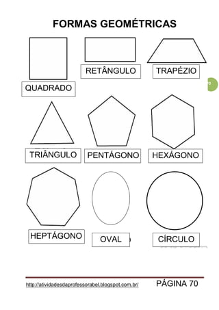 http://atividadesdaprofessorabel.blogspot.com.br/ PÁGINA 70
70
FORMAS GEOMÉTRICAS
CÍRCULOOVAL
QUADRADO
TRAPÉZIO
HEXÁGONO
HEPTÁGONO
PENTÁGONO
RETÂNGULO
TRIÂNGULO
 