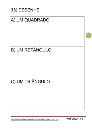 http://atividadesdaprofessorabel.blogspot.com.br/ PÁGINA 71
71
33) DESENHE:
A) UM QUADRADO
B) UM RETÂNGULO.
C) UM TRIÂNGULO
 