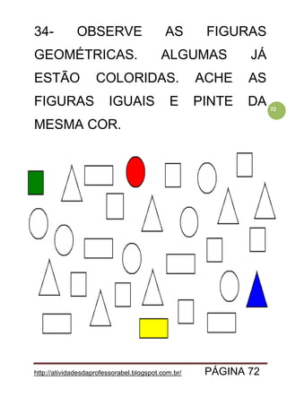 http://atividadesdaprofessorabel.blogspot.com.br/ PÁGINA 72
72
34- OBSERVE AS FIGURAS
GEOMÉTRICAS. ALGUMAS JÁ
ESTÃO COLORIDAS. ACHE AS
FIGURAS IGUAIS E PINTE DA
MESMA COR.
 