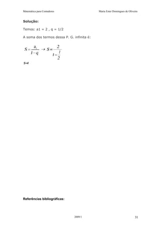 Matemática para Contadores Maria Ester Domingues de Oliveira
Solução:
Temos: a1 = 2 , q = 1/2
A soma dos termos dessa P. G. infinita é:
Referências bibliográficas:
2009/1 31
 