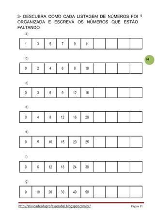 94
http://atividadesdaprofessorabel.blogspot.com.br/ Página 11
3- DESCUBRA COMO CADA LISTAGEM DE NÚMEROS FOI
ORGANIZADA E ESCREVA OS NÚMEROS QUE ESTÃO
FALTANDO
 