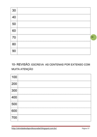 94
30
40
50
60
70
80
90
10- REVISÃO: ESCREVA AS CENTENAS POR EXTENSO COM
MUITA ATENÇÃO
100
200
300
400
500
600
700
http://atividadesdaprofessorabel.blogspot.com.br/ Página 17
 