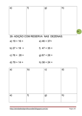 94
e) f) g) h)
26- ADIÇÃO COM RESERVA NAS DEZENAS:
a) 19 + 16 = e) 46 + 37=
b) 27 + 18 = f) 47 + 35 =
c) 76 + 28 = g) 67 + 26 =
d) 79 + 14 = h) 38 + 24 =
a) b) c) d)
e) f) g) h)
http://atividadesdaprofessorabel.blogspot.com.br/ Página 30
 